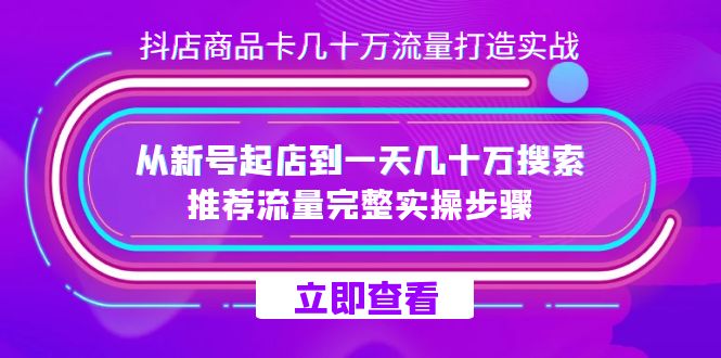 抖店-商品卡几十万流量打造实战，从新号起店到一天几十万搜索、推荐流量&#8230;