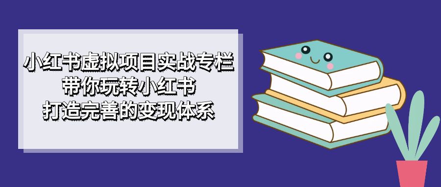小红书虚拟项目实战专栏,带你玩转小红书,打造完善的变现体系