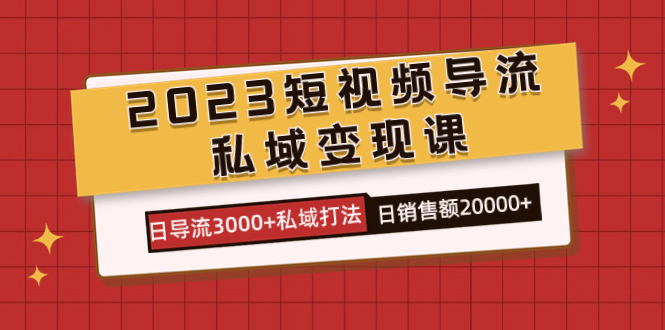 2023短视频导流·私域变现课,日导流3000+私域打法 日销售额2w+