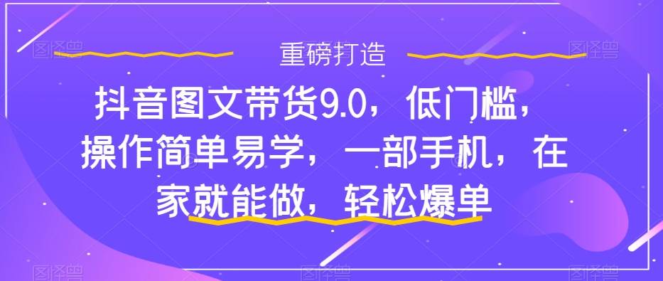 抖音图文带货9.0,低门槛,操作简单易学,一部手机,在家就能做,轻松爆单