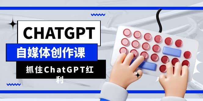 ChatGPT自媒体创作课,抓住ChatGPT红利,助你创作效率提升10倍