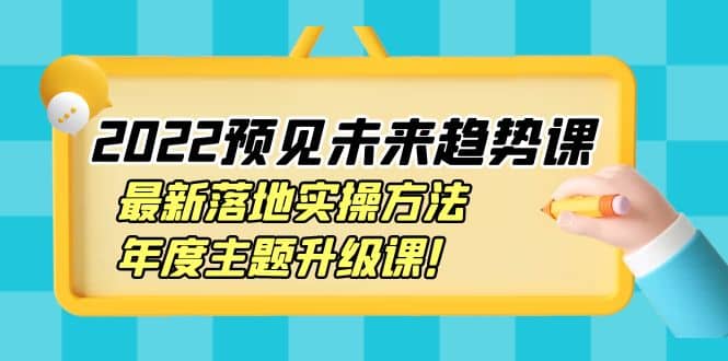 2022预见未来趋势课:最新落地实操方法,年度主题升级课