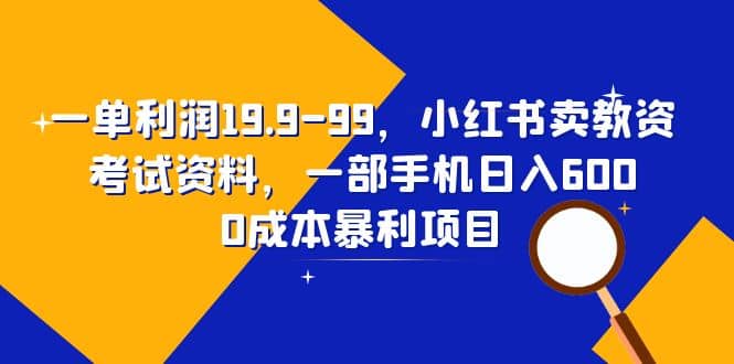 一单利润19.9-99,小红书卖教资考试资料,一部手机日入600(教程+资料)