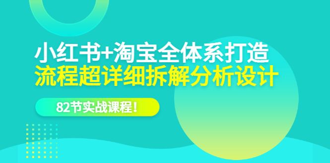 小红书+淘宝·全体系打造，流程超详细拆解分析设计，82节实战课程