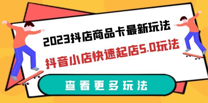 2023抖店商品卡最新玩法,抖音小店快速起店5.0玩法(11节课)