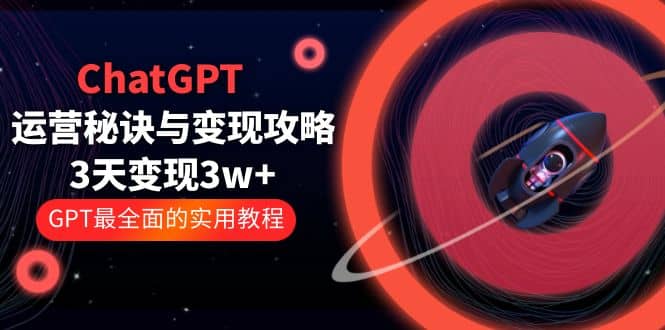 ChatGPT运营-秘诀与变现攻略:3天变现1w+ GPT最全面的实用教程(100节课)