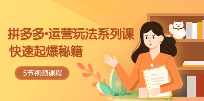 2023拼多多-运营玩法系列课:快速起爆秘籍(5节视频课)