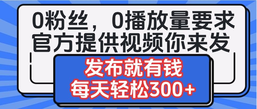 0粉丝要求0播放量要求,官方提供视频你来发 发布就有钱,每天轻松300+