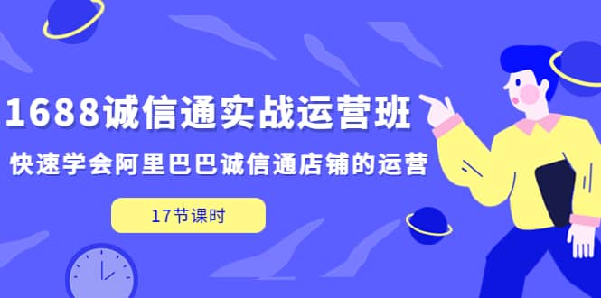 1688诚信通实战运营班,快速学会阿里巴巴诚信通店铺的运营(17节课)