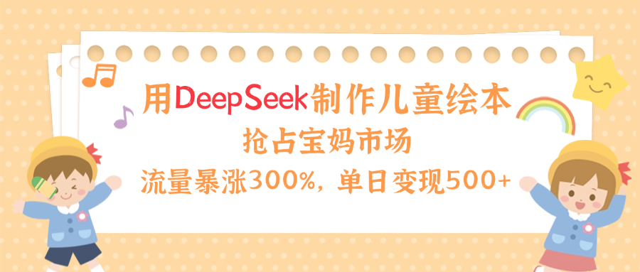 用Deepseek制作儿童绘本,流量暴涨300%,抢占宝妈儿童市场,单日变现500+!