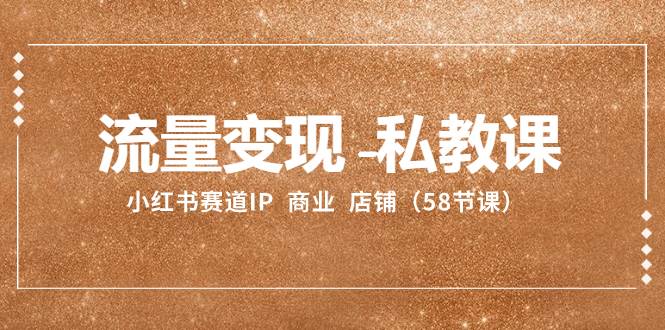 流量变现-私教课:小红书赛道IP 商业 店铺(58节课)