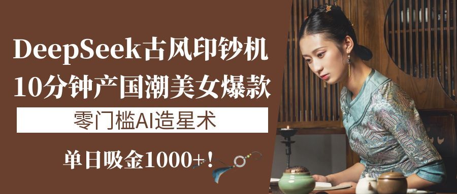 《DeepSeek古风印钞机：10分钟产国潮美女爆款，单日吸金1000+！零门槛AI造星术》