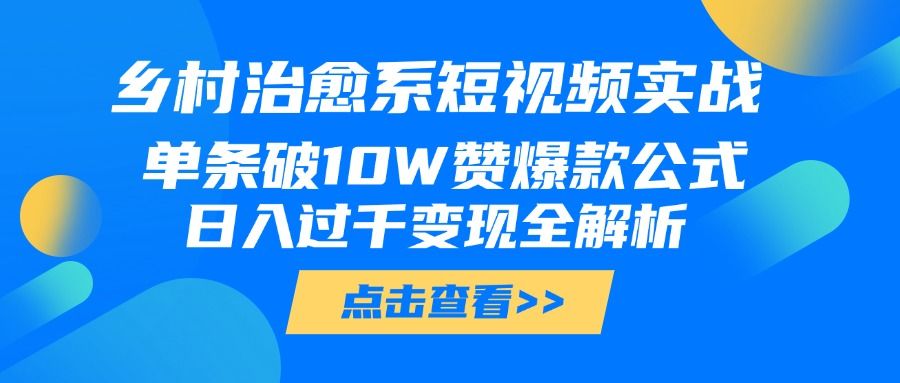 乡村治愈系短视频实战，单条破10W赞爆款公式，日入过千变现全解析
