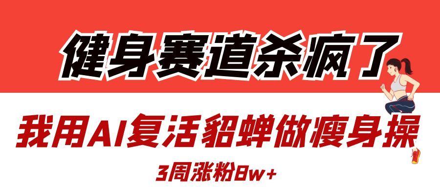 健身赛道杀疯了？我用AI复活貂蝉做瘦身操，3周涨粉8W