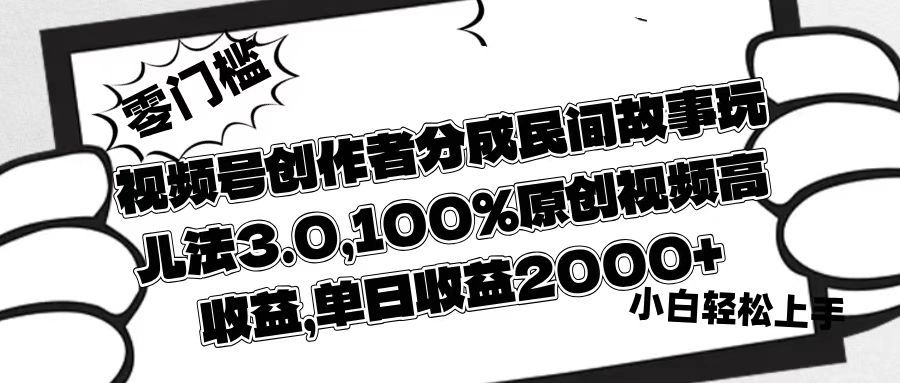 视频号创作者分成民间故事玩儿法3.0,100%原创视频高收益,单日收益2000+
