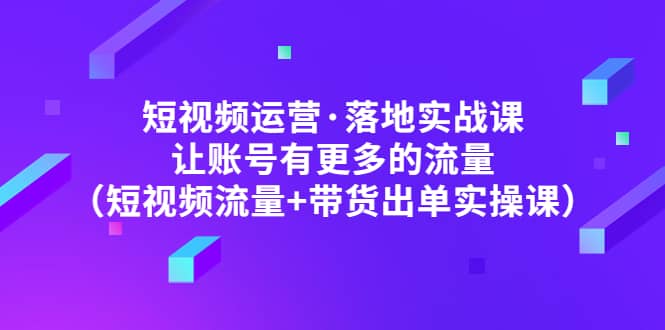 短视频运营·落地实战课 让账号有更多的流量(短视频流量+带货出单实操)