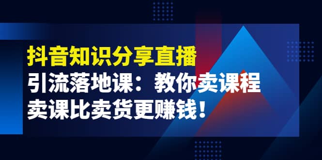 《抖音知识分享直播》引流落地课:教你卖课程,卖课比卖货更赚钱