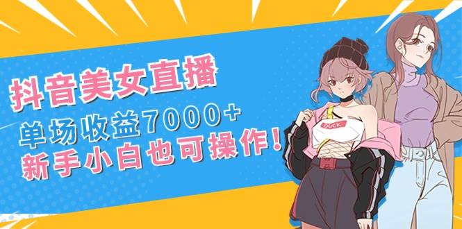 抖音美女直播,单场收益7000+,新手小白也可操作
