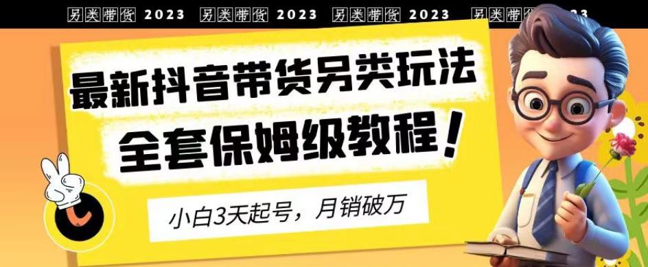 2023年最新抖音带货另类玩法,3天起号,月销破万(保姆级教程)【揭秘】
