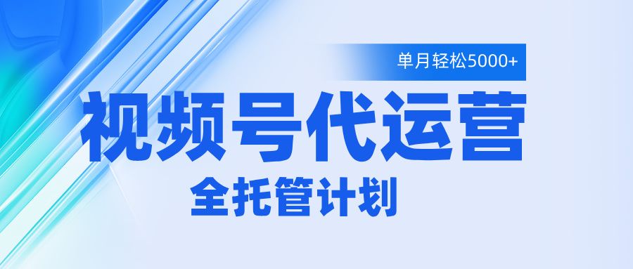 视频号代运营2.0,全程托管招募,单月轻松变现5000+