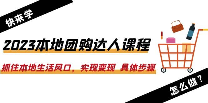 2023本地团购达人课程:抓住本地生活风口,实现变现 具体步骤(22节课)