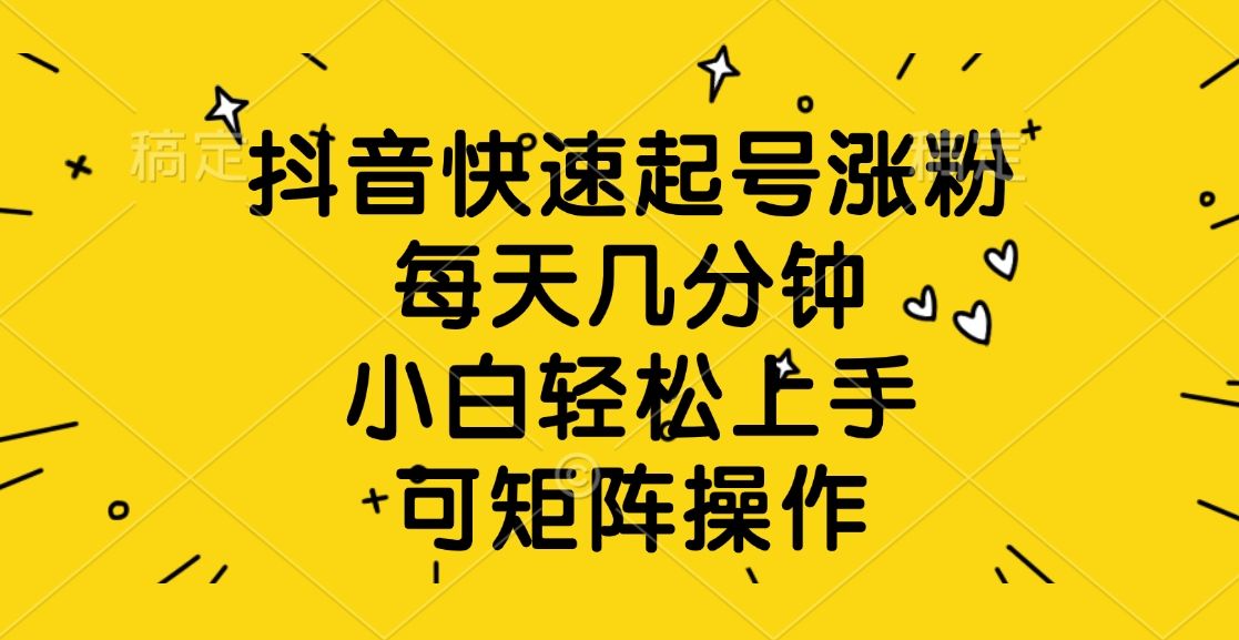 抖音快速起号涨粉,每天几分钟,小白轻松上手、可矩阵操作
