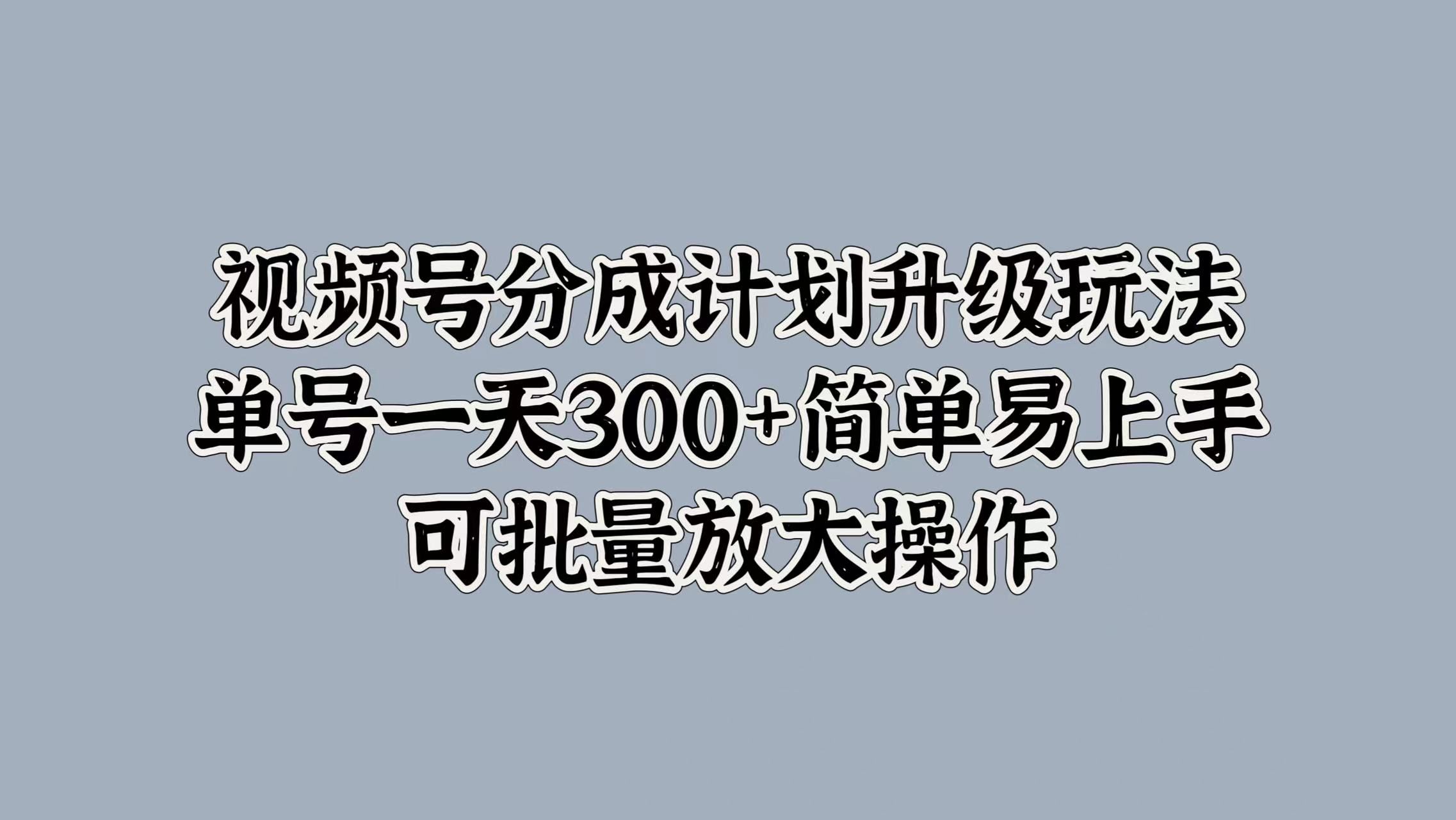 视频号分成计划升级玩法,单号一天300+简单易上手,可批量放大操作