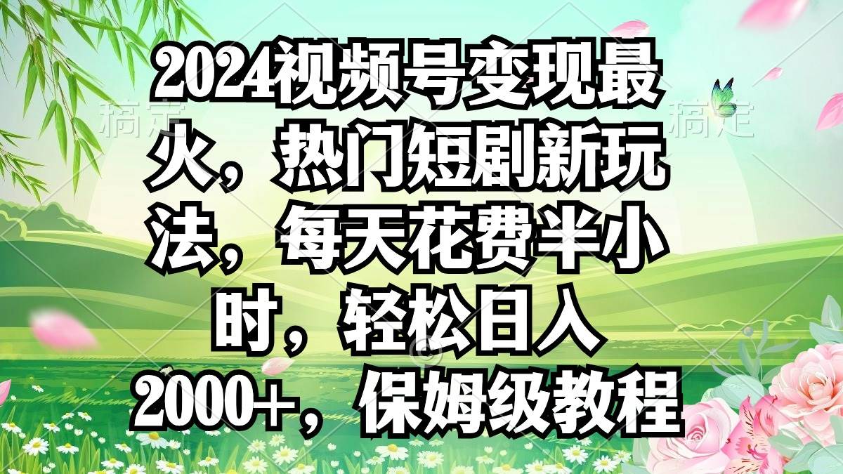 2024视频号变现最火,热门短剧新玩法,每天花费半小时,轻松日入2000+,...