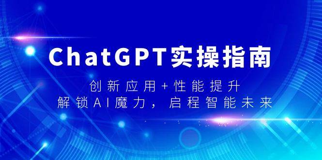 ChatGPT实操指南,创新应用+性能提升,解锁-AI魔力,启程智能未来