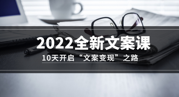 2022全新文案课:10天开启“文案变现”之路~从0基础开始学(价值399)
