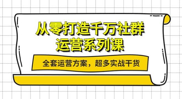 从零打造千万社群-运营系列课：全套运营方案，超多实战干货