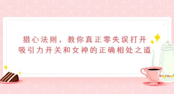 猎心法则，教你真正零失误打开吸引力开关和女神的正确相处之道