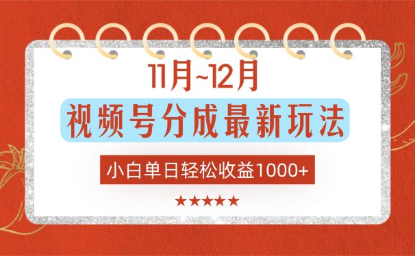 11月~12月视频号分成最新玩法,小白单日轻松收益1000+!