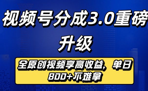 视频号分成3.0重磅升级来袭,纯原创视频享高佣,单日稳赚800+
