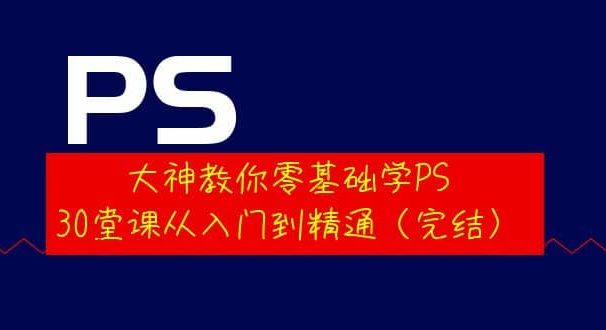 大神教你零基础学PS，30堂课从入门到精通（完结）