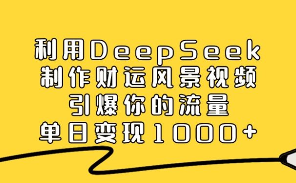 利用DeepSeek制作财运风景视频，引爆视频流量，单日变现1000+