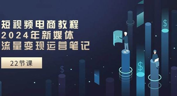 短视频电商教程：2024年新媒体流量变现运营笔记（25节课）