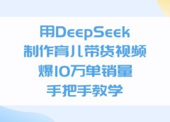 用DeepSeek制作育儿带货视频,爆10万单销量,手把手全教学