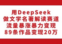 利用DeepSeek做文学名著解读赛道,流量暴涨暴力变现,89条作品变现20万