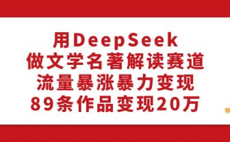 利用DeepSeek做文学名著解读赛道,流量暴涨暴力变现,89条作品变现20万