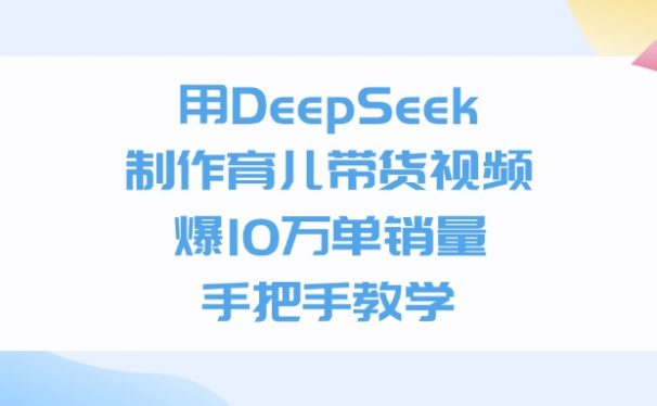 用DeepSeek制作育儿带货视频,爆10万单销量,手把手全教学