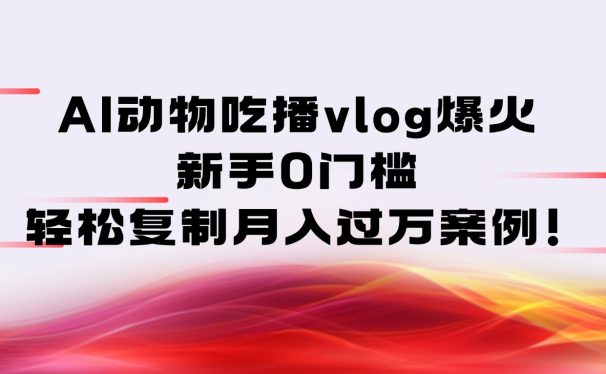 AI动物吃播vlog爆火：新手0门槛，轻松复制月入过万案例！