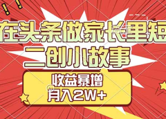 【劲爆】在头条做家长里短二创小故事,收益暴增,月入2W+