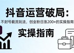 抖音运营破局:不封号截流玩法,创业粉日涨 200 + 的实操指南