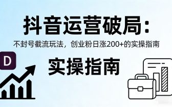 抖音运营破局:不封号截流玩法,创业粉日涨 200 + 的实操指南