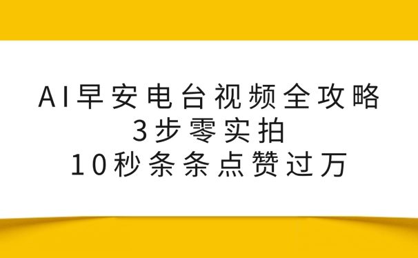 AI早安电台视频全攻略：3步零实拍，10秒条条点赞过万，