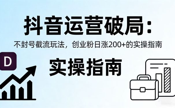 抖音运营破局:不封号截流玩法,创业粉日涨 200 + 的实操指南