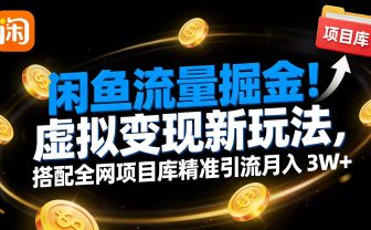 闲鱼流量掘金！虚拟变现新玩法，搭配全网项目库精准引流月入 3W+