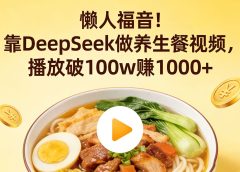 懒人福音！靠 DeepSeek 做养生餐视频，播放破 100w 赚 1000+