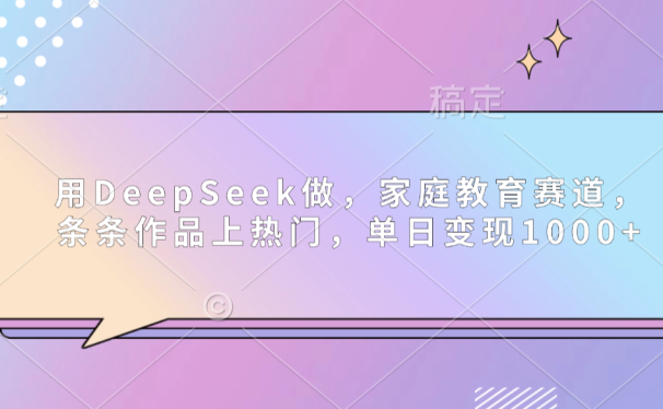用DeepSeek做家庭教育赛道，条条作品上热门，单日可变现1000+